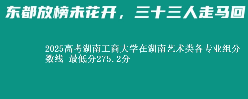 2025年湖南工商大学在湖南艺术类分数线：最低275.2分