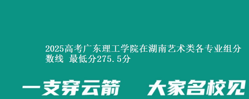 2025年广东理工学院在湖南艺术类分数线：最低275.5分