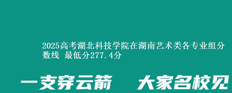 2025年湖北科技学院在湖南艺术类分数线：最低277.4分