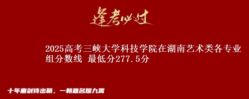 2025年三峡大学科技学院在湖南艺术类分数线：最低277.5分