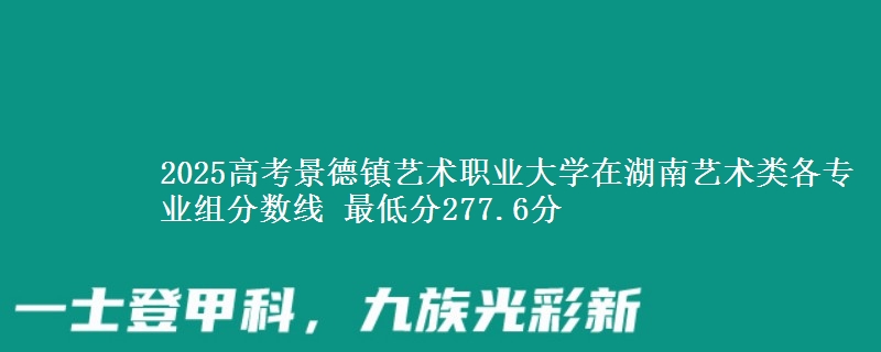 2025年景德镇艺术职业大学在湖南艺术类分数线：最低277.6分