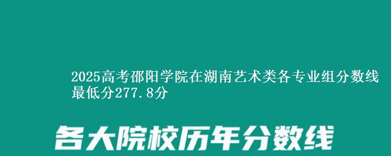 2025年邵阳学院在湖南艺术类分数线：最低277.8分