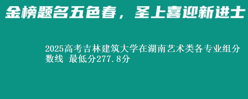 2025年吉林建筑大学在湖南艺术类分数线：最低277.8分