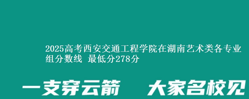 2025年西安交通工程学院在湖南艺术类分数线：最低278分