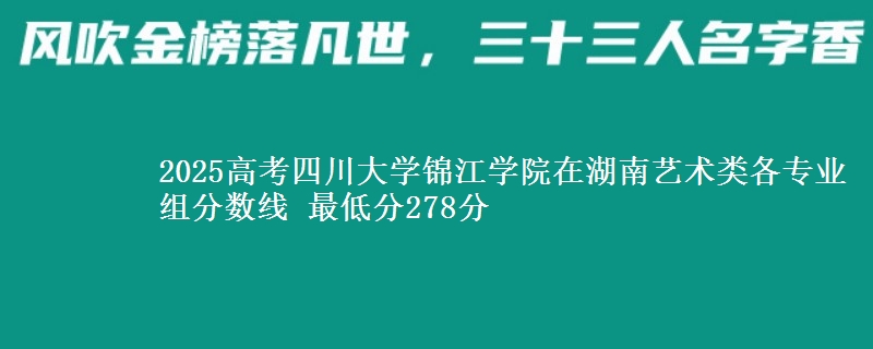 2025年四川大学锦江学院在湖南艺术类分数线：最低278分
