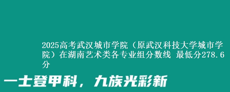 2025年武汉城市学院(原武汉科技大学城市学院)在湖南艺术类分数线：最低278.6分