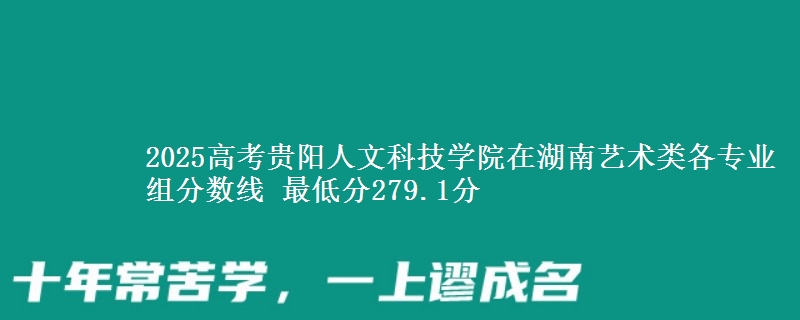 2025年贵阳人文科技学院在湖南艺术类分数线：最低279.1分