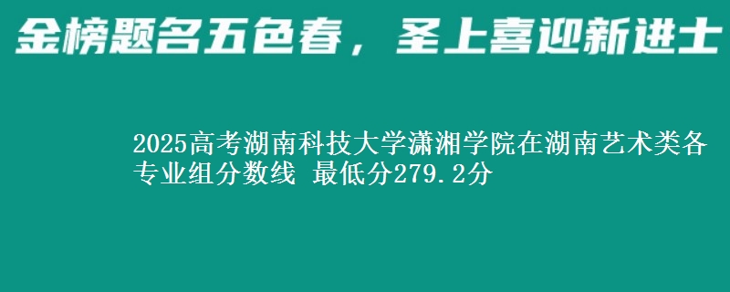 2025年湖南科技大学潇湘学院在湖南艺术类分数线：最低279.2分