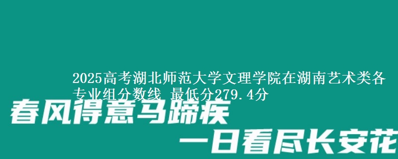 2025年湖北师范大学文理学院在湖南艺术类分数线：最低279.4分