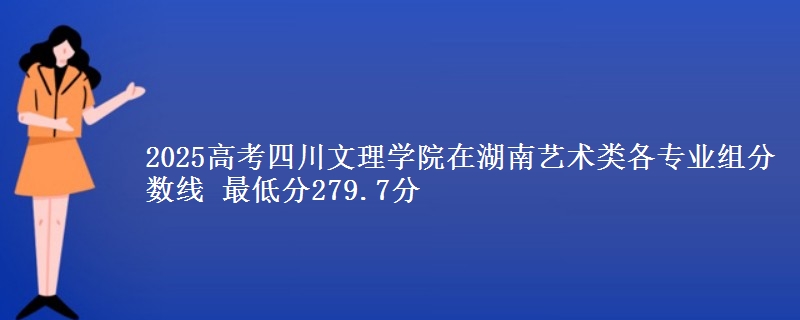 2025年四川文理学院在湖南艺术类分数线：最低279.7分