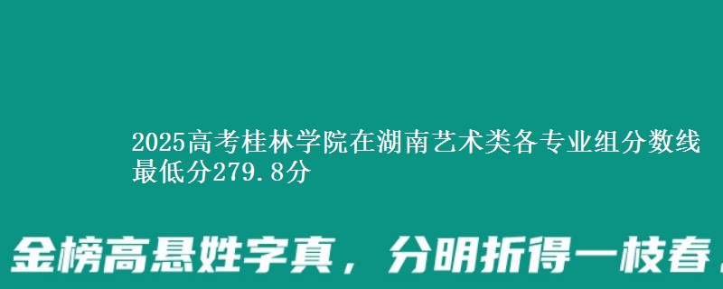 2025年桂林学院在湖南艺术类分数线：最低279.8分
