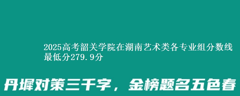 2025年韶关学院在湖南艺术类分数线：最低279.9分