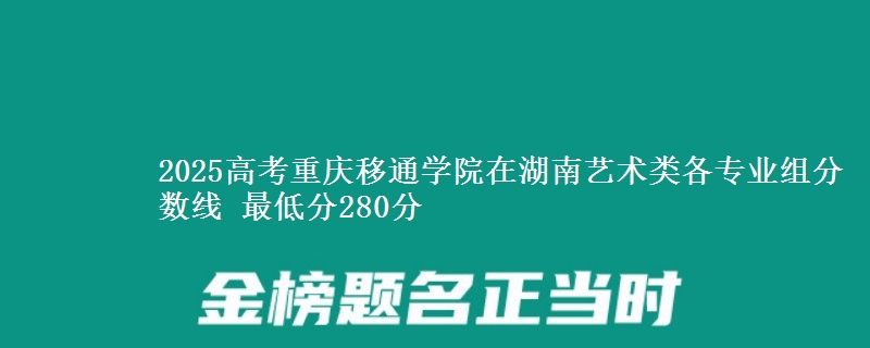 2025年重庆移通学院在湖南艺术类分数线：最低280分