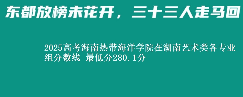 2025年海南热带海洋学院在湖南艺术类分数线：最低280.1分