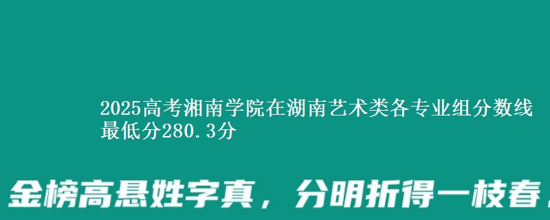 2025年湘南学院在湖南艺术类分数线：最低280.3分