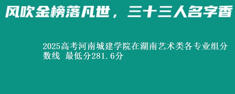 2025年河南城建学院在湖南艺术类分数线：最低281.6分