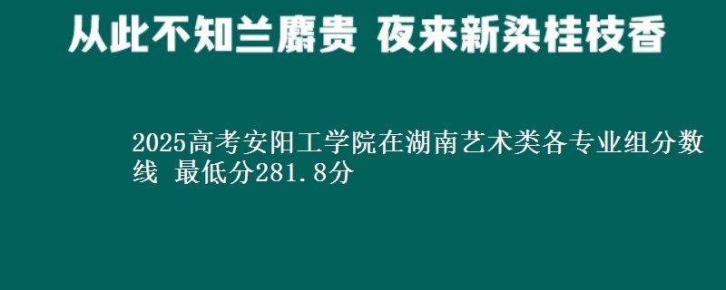 2025年安阳工学院在湖南艺术类分数线：最低281.8分