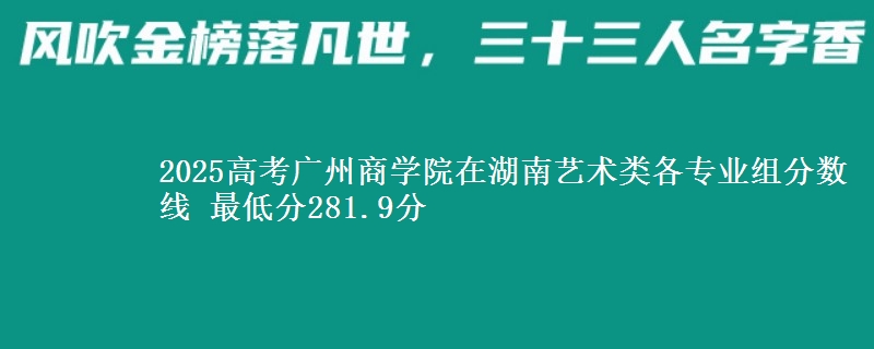 2025年广州商学院在湖南艺术类分数线：最低281.9分