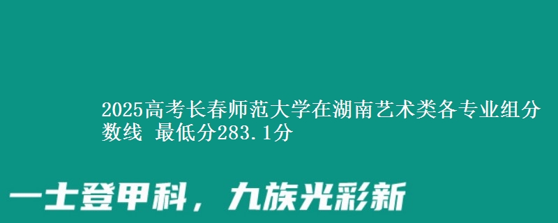 2025年长春师范大学在湖南艺术类分数线：最低283.1分