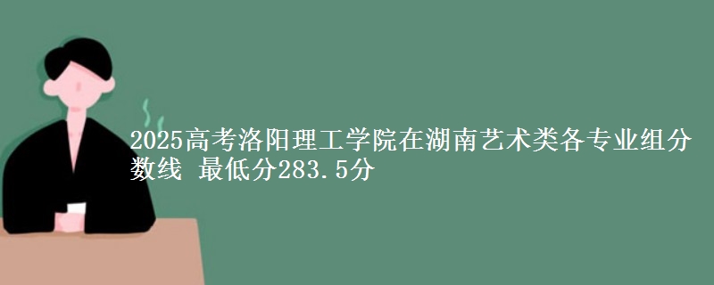 2025年洛阳理工学院在湖南艺术类分数线：最低283.5分