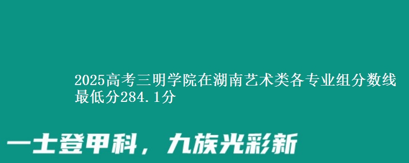 2025年三明学院在湖南艺术类分数线：最低284.1分