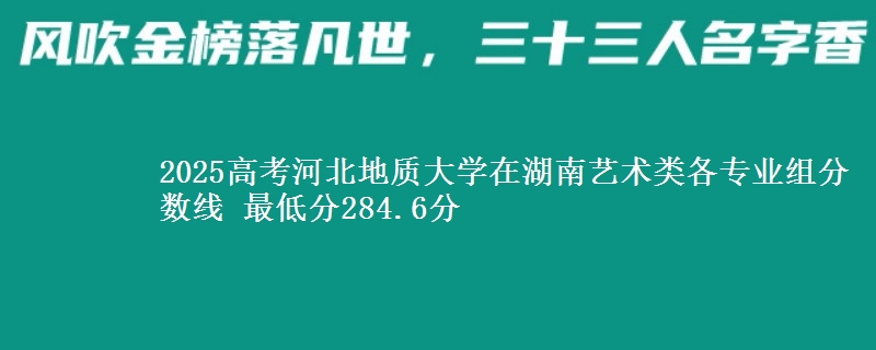 2025年河北地质大学在湖南艺术类分数线：最低284.6分