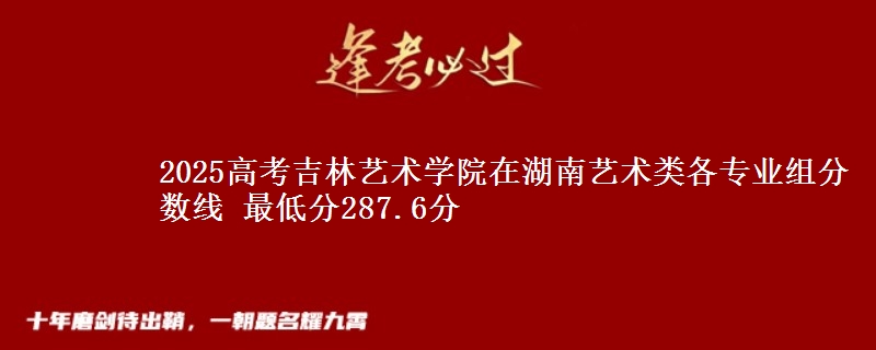 2025年吉林艺术学院在湖南艺术类分数线：最低287.6分
