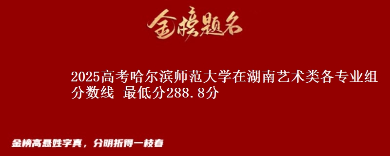 2025年哈尔滨师范大学在湖南艺术类分数线：最低288.8分