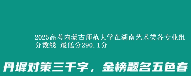 2025年内蒙古师范大学在湖南艺术类分数线：最低290.1分