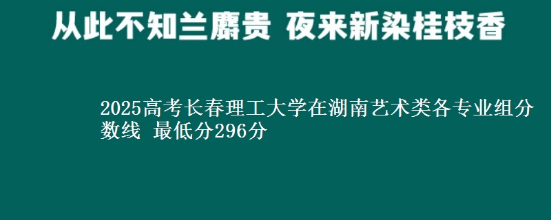 2025年长春理工大学在湖南艺术类分数线：最低296分