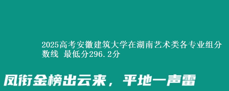 2025年安徽建筑大学在湖南艺术类分数线：最低296.2分