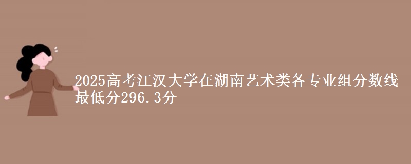 2025年江汉大学在湖南艺术类分数线：最低296.3分
