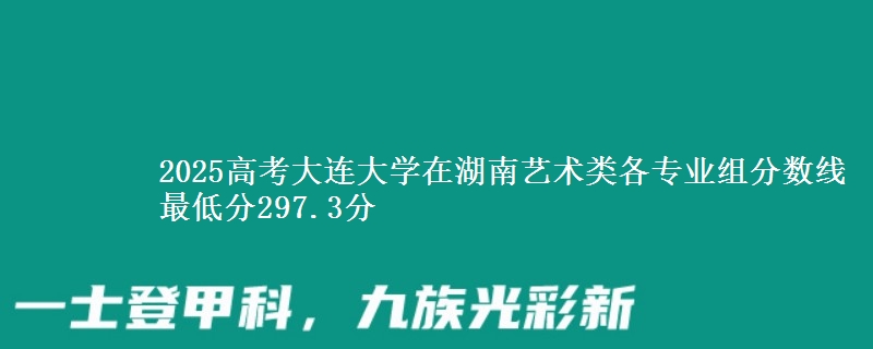 2025年大连大学在湖南艺术类分数线：最低297.3分