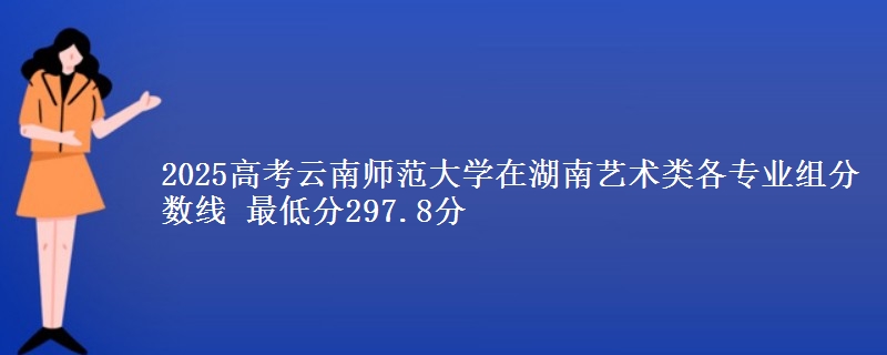 2025年云南师范大学在湖南艺术类分数线：最低297.8分