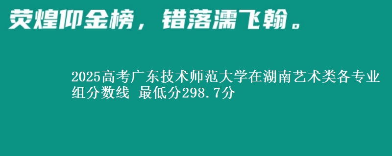 2025年广东技术师范大学在湖南艺术类分数线：最低298.7分