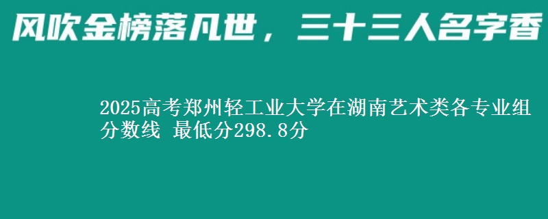 2025年郑州轻工业大学在湖南艺术类分数线：最低298.8分