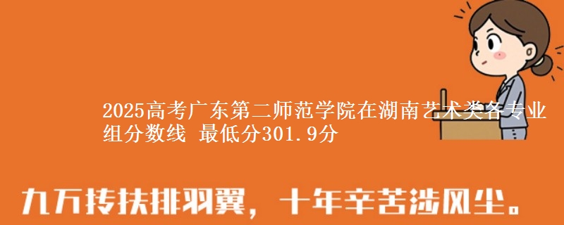 2025年广东第二师范学院在湖南艺术类各专业组分数线 最低分301.9分