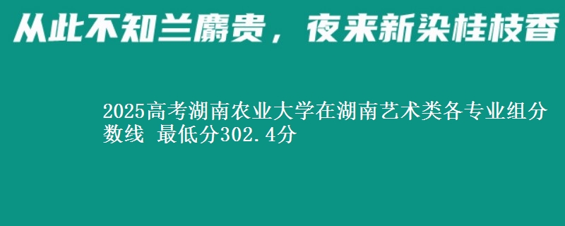 2025年湖南农业大学在湖南艺术类各专业组分数线 最低分302.4分