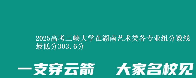 2025年三峡大学在湖南艺术类各专业组分数线 最低分303.6分
