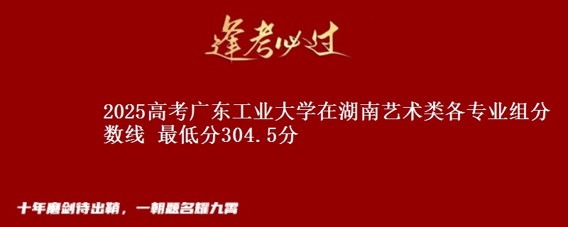 2025年广东工业大学在湖南艺术类各专业组分数线 最低分304.5分