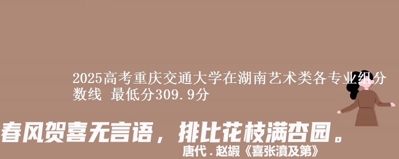 2025年重庆交通大学在湖南艺术类各专业组分数线 最低分309.9分