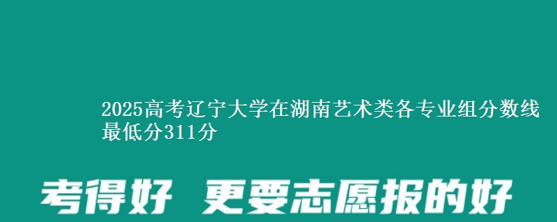 2025年辽宁大学在湖南艺术类各专业组分数线 最低分311分