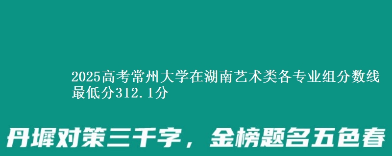 2025年常州大学在湖南艺术类各专业组分数线 最低分312.1分