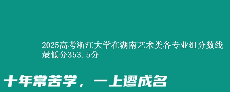 2025高考浙江大学在湖南艺术类各专业组分数线 最低分353.5分