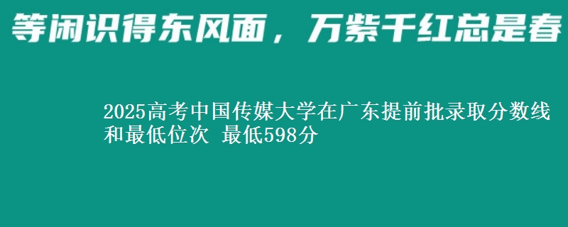 2025年中国传媒大学在广东提前批录取分数线和最低位次 最低598分