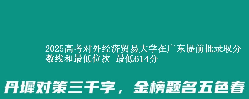 2025年对外经济贸易大学在广东提前批录取分数线和最低位次 最低614分