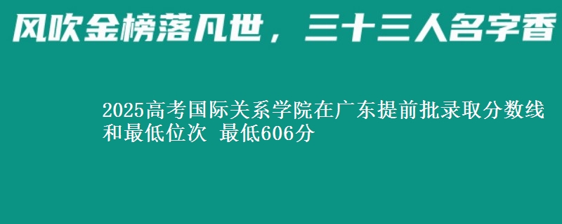 2025年国际关系学院在广东提前批录取分数线和最低位次 最低606分
