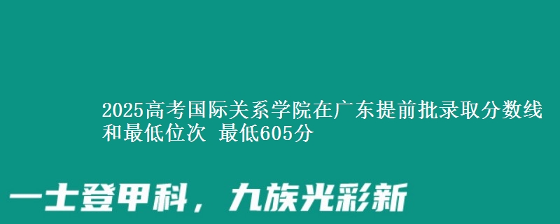 2025年国际关系学院在广东提前批录取分数线和最低位次 最低605分