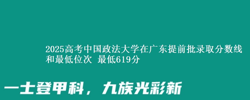2025年中国政法大学在广东提前批录取分数线和最低位次 最低619分