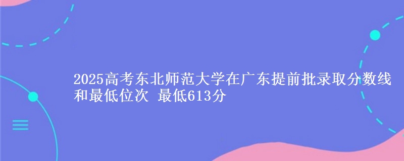 2025年东北师范大学在广东提前批录取分数线和最低位次 最低613分